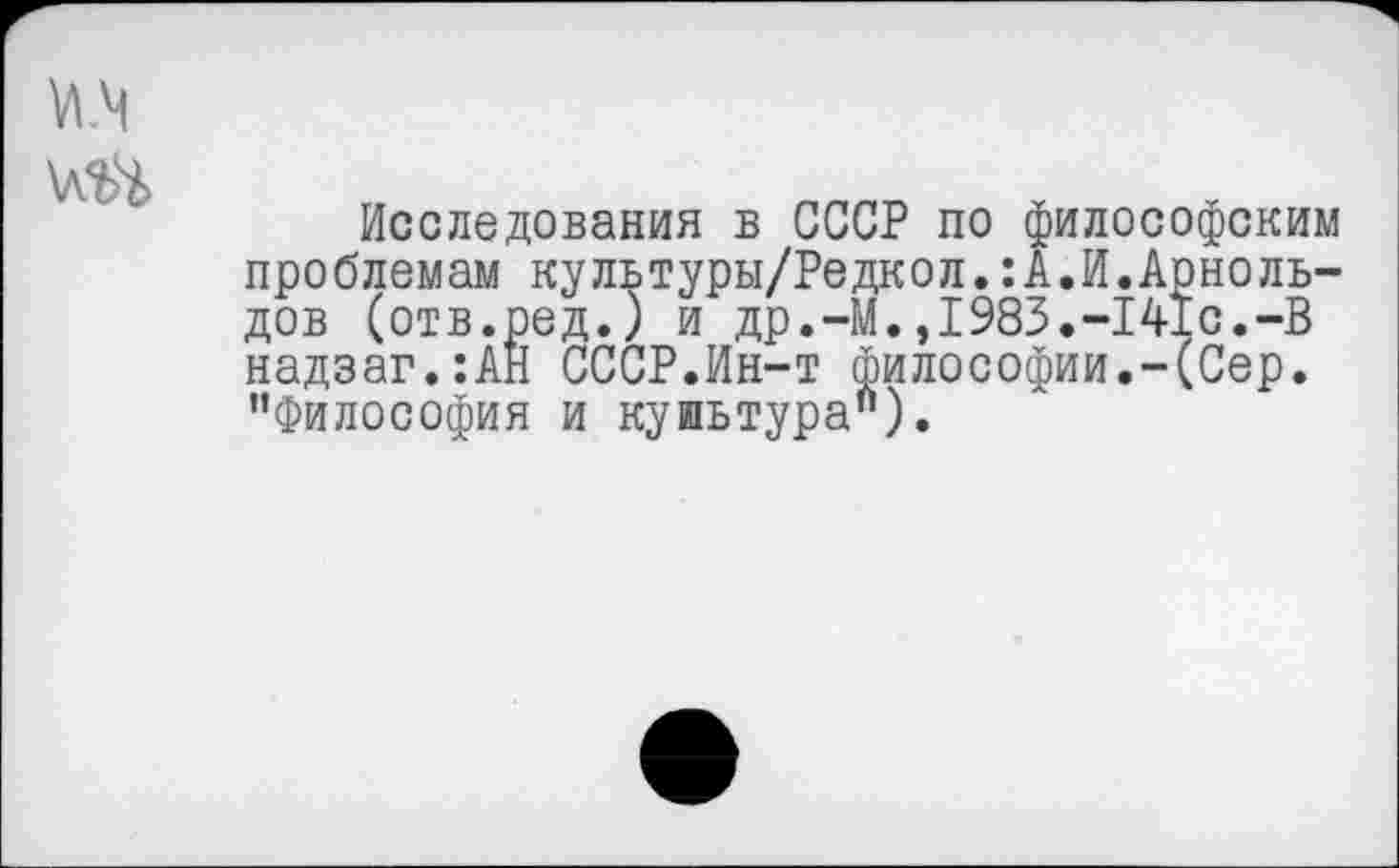 ﻿
VI .м
Исследования в СССР по философским проблемам культуры/Редкол.:А.И.Арнольдов (отв.ред.) и др.-М.,1983.-141с.-В надзаг.:АН СССР.Ин-т философии.-(Сер. ’’Философия и куиьтура").